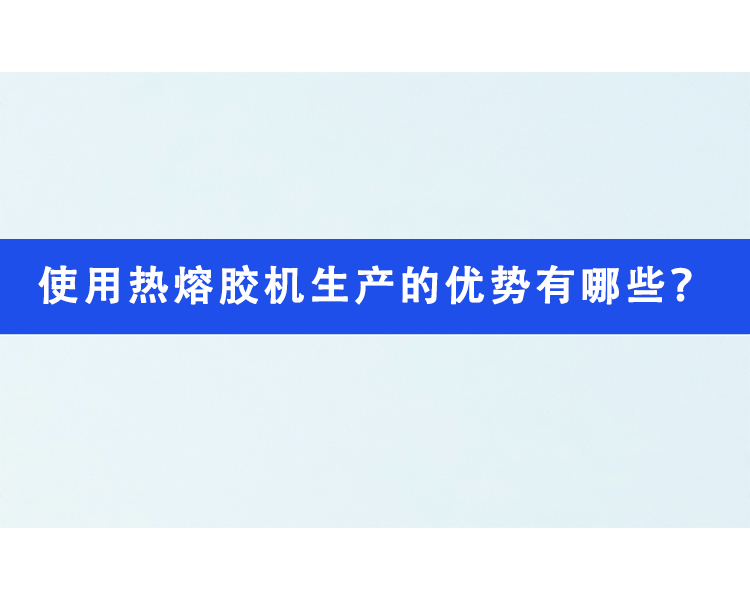 使用熱熔膠機生產的優(yōu)勢有哪些？