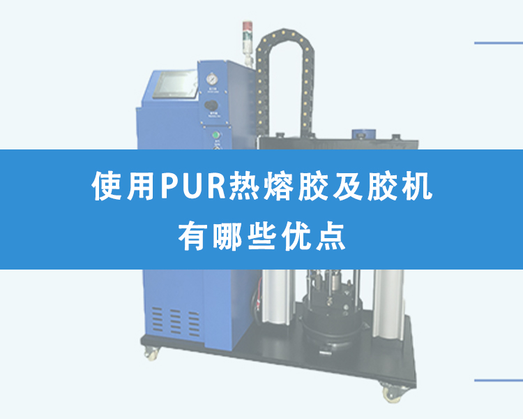 使用PUR熱熔膠及膠機(jī)有哪些優(yōu)點(diǎn)？